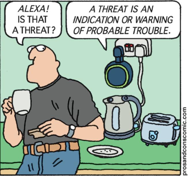 Conversation OCR: ALEXA! IS THAT A THREAT? & ICIDI Lill A THREAT IS AN INDICATION OR WARNING OF PROBABLE TROUBLE. in 3 prosandconscomic.com ALEXA ! IS THAT A THREAT ? & ICIDI Lill A THREAT IS AN INDICATION OR WARNING OF PROBABLE TROUBLE . in 3 prosandconscomic.com