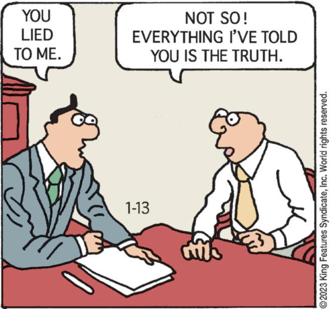 Rectangle OCR: YOU LIED TO ME. DE NOT SO! EVERYTHING I'VE TOLD YOU IS THE TRUTH. 1-13 ?2023 King Features SyndicateInc. World rights reserved. YOU LIED TO ME . DE NOT SO ! EVERYTHING I'VE TOLD YOU IS THE TRUTH . 1-13 ?2023 King Features SyndicateInc. World rights reserved .