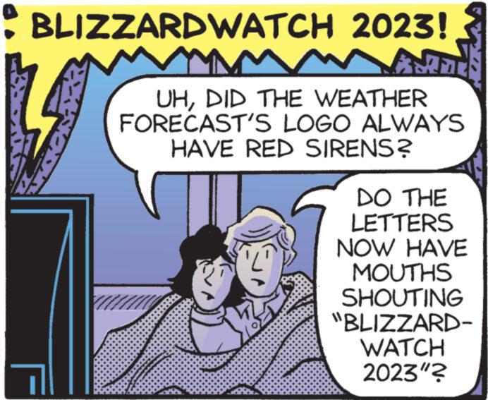 Illustration OCR: : BLIZZARDWATCH 2023! M UHDID THE WEATHER FORECAST'S LOGO ALWAYS HAVE RED SIRENS? DO THE LETTERS NOW HAVE MOUTHS SHOUTING "BLIZZARD- WATCH 2023"? : BLIZZARDWATCH 2023 ! M UHDID THE WEATHER FORECAST'S LOGO ALWAYS HAVE RED SIRENS ? DO THE LETTERS NOW HAVE MOUTHS SHOUTING " BLIZZARD WATCH 2023 " ?
