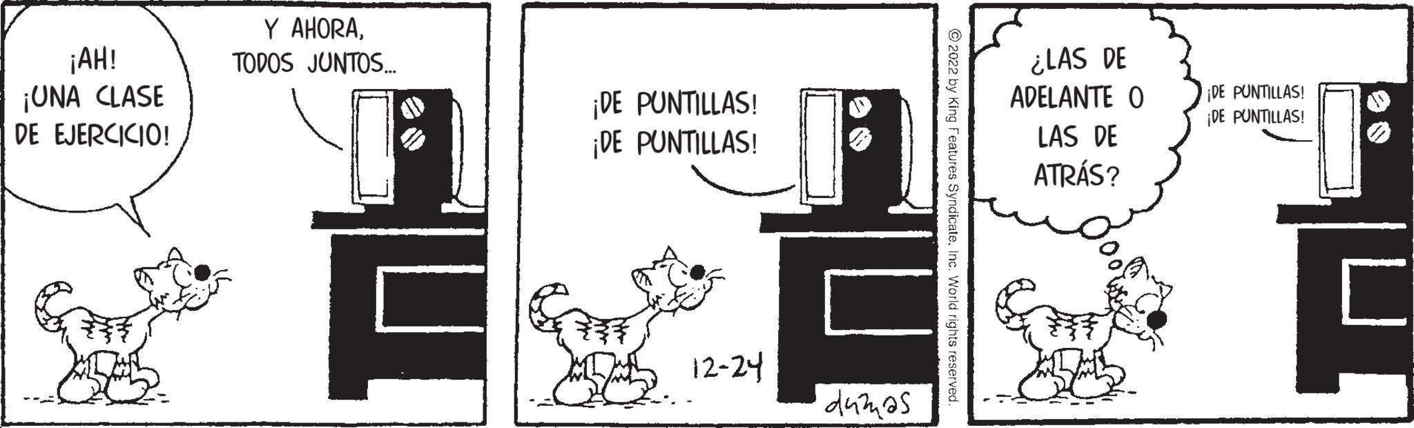 Circle OCR: ¡AH! ¡UNA CLASE DE EJERCICIO! Y AHORATODOS JUNTOS... 0 ¡DE ¡DE ???? PUNTILLAS! PUNTILLAS! 12-24 dumas ?2022 by King Features SyndicateInc. World rights reserved. ¿LAS DE ADELANTE O LAS DE ATRÁS? ¡DE PUNTILLAS! ¡DE PUNTILLAS! ? ¡ AH ! ¡ UNA CLASE DE EJERCICIO ! Y AHORATODOS JUNTOS ... 0 ¡ DE ¡ DE ???? PUNTILLAS ! PUNTILLAS ! 12-24 dumas ?2022 by King Features SyndicateInc. World rights reserved . ¿ LAS DE ADELANTE O LAS DE ATRÁS ? ¡ DE PUNTILLAS ! ¡ DE PUNTILLAS ! ?