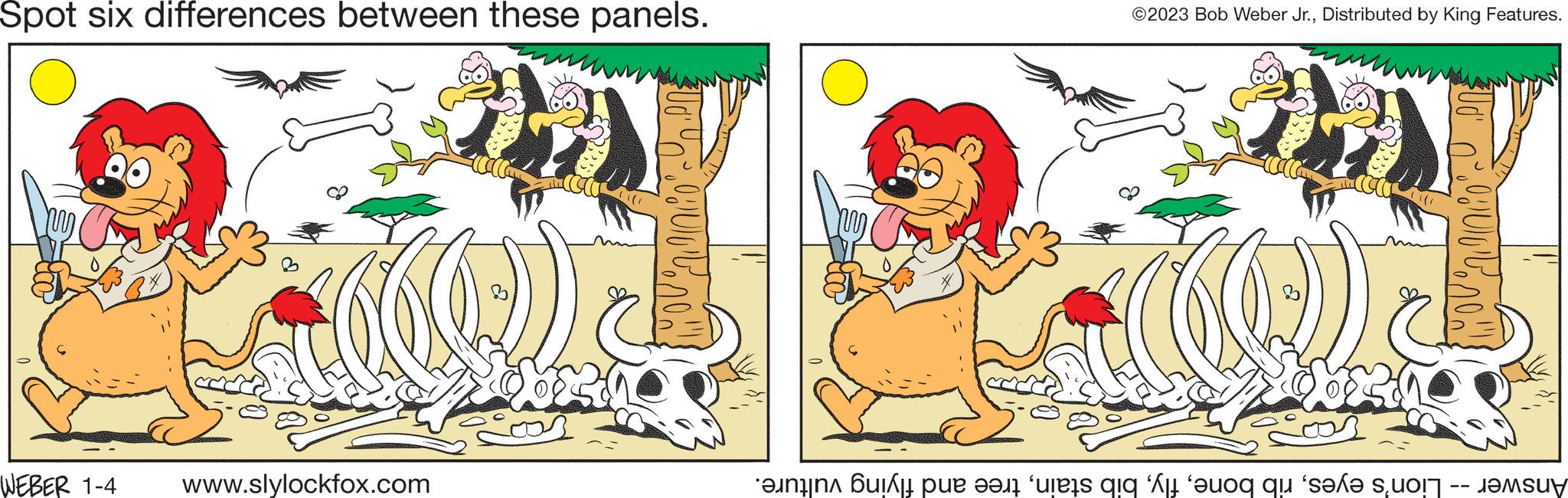 Rectangle OCR: Spot six differences between these panels. WEBER 1-4 www.slylockfox.com >))) opulo no !!! ©2023 Bob Weber Jr.Distributed by King Features. YOU CO Answer -- Lion's eyestree and flying vulture. Spot six differences between these panels . WEBER 1-4 www.slylockfox.com > ) ) ) opulo no !!! © 2023 Bob Weber Jr.Distributed by King Features . YOU CO Answer -- Lion's eyesrib bonebib staintree and flying vulture .