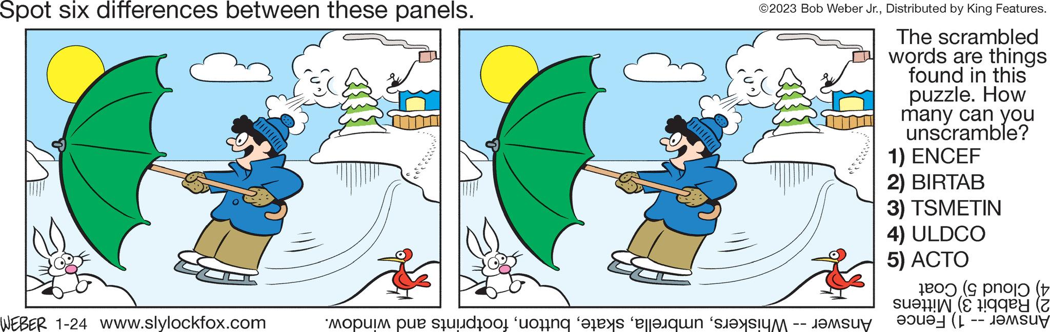 Terrestrial plant OCR: Spot six differences between these panels. WEBER 1-24 www.slylockfox.com Mopum puerto ring is een ©2023 Bob Weber Jr.Distributed by King Features. The scrambled words are things found in this puzzle. How many can you unscramble? 1) ENCEF 2) BIRTAB 3) TSMETIN 4) ULDCO 5) ACTO (po gey Spot six differences between these panels . WEBER 1-24 www.slylockfox.com Mopum puerto ring is een © 2023 Bob Weber Jr.Distributed by King Features . The scrambled words are things found in this puzzle . How many can you unscramble ? 1 ) ENCEF 2 ) BIRTAB 3 ) TSMETIN 4 ) ULDCO 5 ) ACTO ( po gey