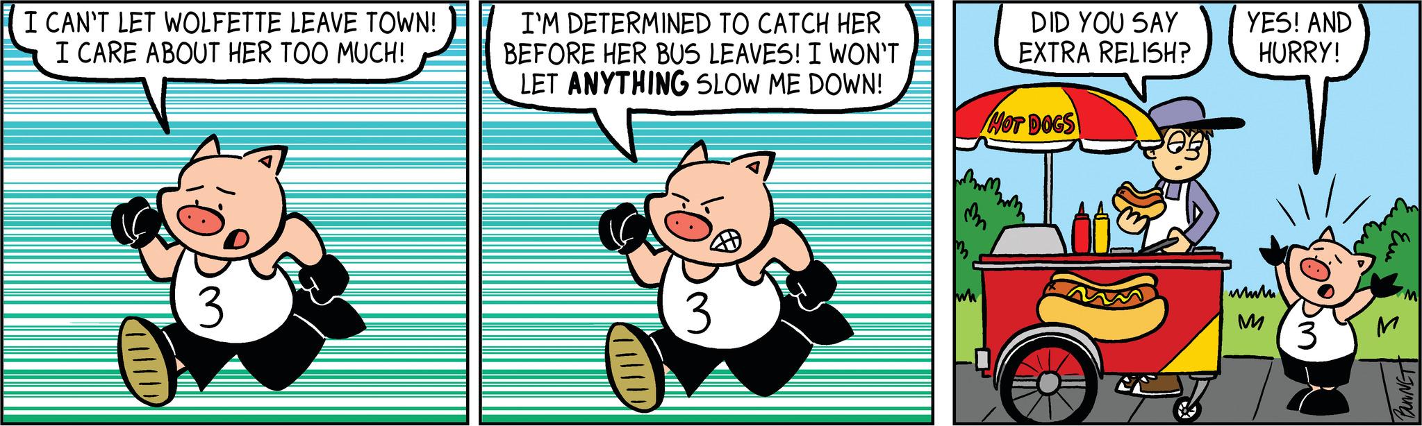 Pleased OCR: I CAN'T LET WOLFETTE LEAVE TOWN! I CARE ABOUT HER TOO MUCH! 3 I'M DETERMINED TO CATCH HER BEFORE HER BUS LEAVES! I WON'T LET ANYTHING SLOW ME DOWN! 3 DID YOU SAY EXTRA RELISH? HOT DOGS m YES! AND HURRY! wwwm M 3 ?? M M BUNNETT I CAN'T LET WOLFETTE LEAVE TOWN ! I CARE ABOUT HER TOO MUCH ! 3 I'M DETERMINED TO CATCH HER BEFORE HER BUS LEAVES ! I WON'T LET ANYTHING SLOW ME DOWN ! 3 DID YOU SAY EXTRA RELISH ? HOT DOGS m YES ! AND HURRY ! wwwm M 3 ?? M M BUNNETT