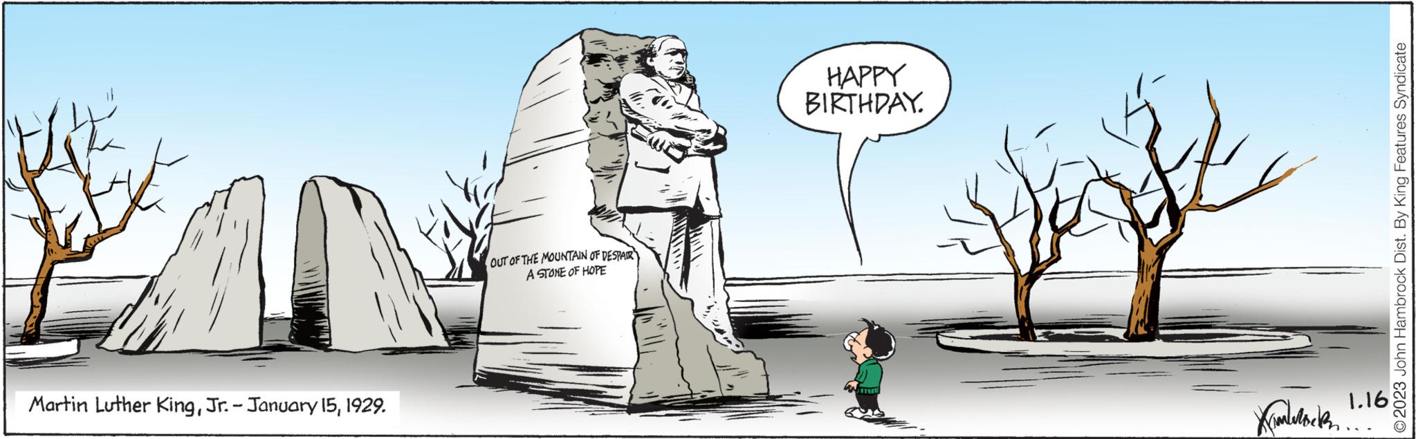 Font OCR: Martin Luther King1929. OUT OF THE MOUNTAIN OF DESPAIR A STONE OF HOPE HAPPY BIRTHDAY. INTE ?2023 John Hambrock Dist. By King Features Syndicate Kimladock1.168 Martin Luther KingJr.- January 151929 . OUT OF THE MOUNTAIN OF DESPAIR A STONE OF HOPE HAPPY BIRTHDAY . INTE ?2023 John Hambrock Dist . By King Features Syndicate Kimladock