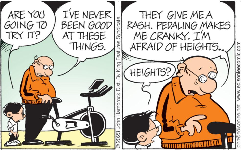 Illustration OCR: ARE YOU GOING TO TRY IT? I'VE NEVER BEEN GOOD AT THESE THINGS. © 2023 John Hambrock Dist. By King Features Syndicate THEY GIVE ME A RASH. PEDALING MAKES ME CRANKY. I'M AFRAID OF HEIGHTS.. HEIGHTS? WAJTIDIANU 13 john@edisonlee.net www.edisonleecomic.com ARE YOU GOING TO TRY IT ? I'VE NEVER BEEN GOOD AT THESE THINGS . © 2023 John Hambrock Dist . By King Features Syndicate THEY GIVE ME A RASH . PEDALING MAKES ME CRANKY . I'M AFRAID OF HEIGHTS .. HEIGHTS ? WAJTIDIANU 13 john@edisonlee.net www.edisonleecomic.com