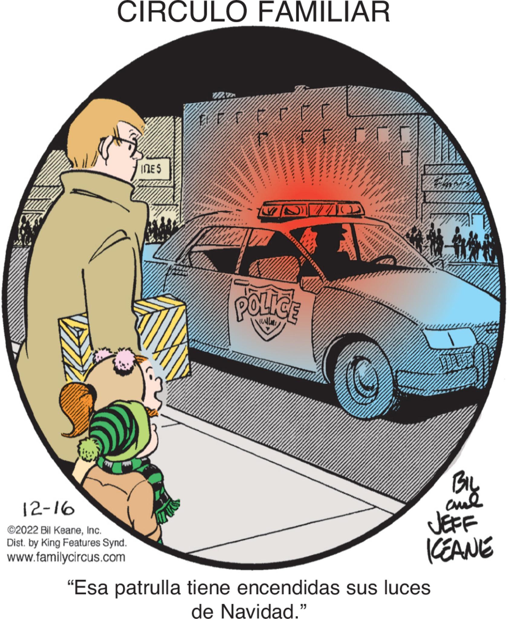 Vehicle OCR: CIRCULO FAMILIAR 12-16 ©2022 Bil KeaneInc. Dist. by King Features Synd. www.familycircus.com TES EFFED munum POLICE (2 BIL and ICEANE "Esa patrulla tiene encendidas sus luces de Navidad." CIRCULO FAMILIAR 12-16 © 2022 Bil KeaneInc. Dist . by King Features Synd . www.familycircus.com TES EFFED munum POLICE ( 2 BIL and ICEANE " Esa patrulla tiene encendidas sus luces de Navidad . "