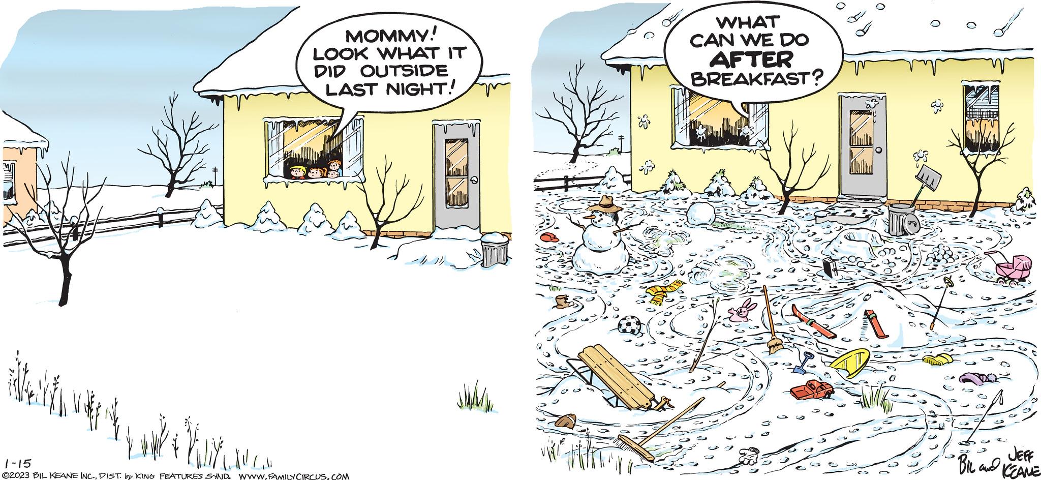 Illustration OCR: ????? MOMMY! LOOK WHAT IT DID OUTSIDE LAST NIGHT! Kur 1-15 ©2023 BIL KEANE INC.DIST. by KING FEATURES SYND. WWW.FAMILY CIRCUS.COM www WHAT CAN WE DO AFTER BREAKFAST? W O O ( S JEFF "BIL and KEANE ??? ?? MOMMY ! LOOK WHAT IT DID OUTSIDE LAST NIGHT ! Kur 1-15 © 2023 BIL KEANE INC .DIST . by KING FEATURES SYND . WWW.FAMILY CIRCUS.COM www WHAT CAN WE DO AFTER BREAKFAST ? W O O ( S JEFF " BIL and KEANE