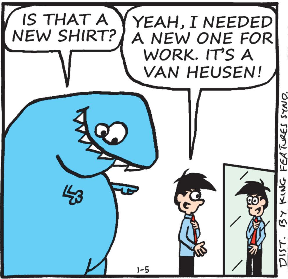 Sharing OCR: IS THAT A NEW SHIRT? A 443 YEAHI NEEDED A NEW ONE FOR WORK. IT'S A VAN HEUSEN! 1-5 DIST. BY KING FEATURES SYND. IS THAT A NEW SHIRT ? A 443 YEAHI NEEDED A NEW ONE FOR WORK . IT'S A VAN HEUSEN ! 1-5 DIST . BY KING FEATURES SYND .