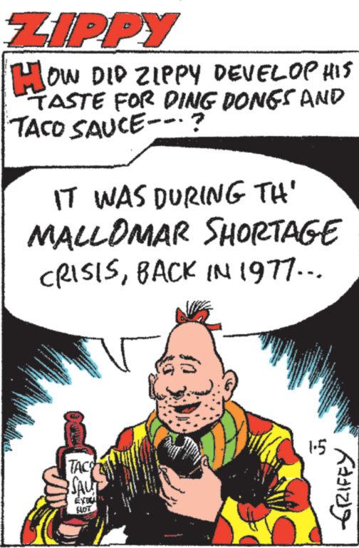 Publication OCR: ZIPPY HOW DID ZIPPY DEVELOP HIS TASTE FOR DING DONES AND TACO SAUCE? th IT WAS DURING TH' MALLOMAR SHORTAGE CRISISBACK IN 1977... ***** www to Pe 44 tex + N S www. www www. www www. L www www. wwww ** www ***** www. www. www. www wwwww V TACO SAUT EYTUN ??? fo www. 1.5 www www www. * GRIFFY ZIPPY HOW DID ZIPPY DEVELOP HIS TASTE FOR DING DONES AND TACO SAUCE ? th IT WAS DURING TH ' MALLOMAR SHORTAGE CRISISBACK IN 1977 ... ***** www to Pe 44 tex + N S www . www www . www www . L www www . wwww ** www ***** www . www . www . www wwwww V TACO SAUT EYTUN ??? fo www . 1.5 www www www . * GRIFFY