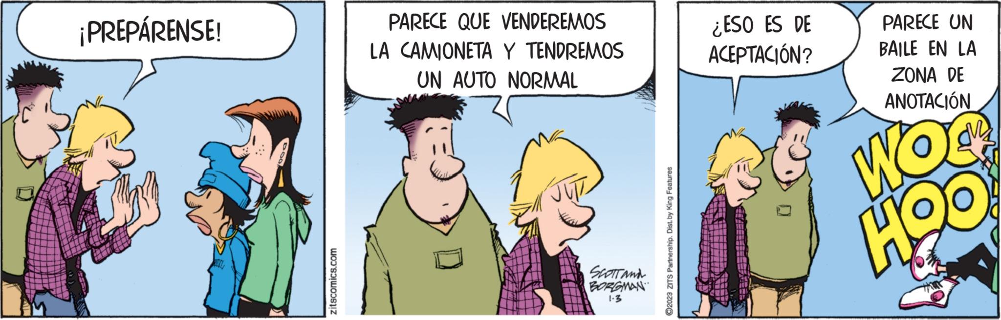 Event OCR: ¡PREPÁRENSE! zitscomics.com PARECE QUE VENDEREMOS LA CAMIONETA Y TENDREMOS UN AUTO NORMAL SCOTT AND BORGMAN 1-3 ?2023 ZITS Partnership. Dist. by King Features ¿ESO ES DE ACEPTACIÓN? PARECE UN BAILE EN LA ZONA DE ANOTACIÓN WO H90 ¡ PREPÁRENSE ! zitscomics.com PARECE QUE VENDEREMOS LA CAMIONETA Y TENDREMOS UN AUTO NORMAL SCOTT AND BORGMAN 1-3 ?2023 ZITS Partnership . Dist . by King Features ¿ ESO ES DE ACEPTACIÓN ? PARECE UN BAILE EN LA ZONA DE ANOTACIÓN WO H90