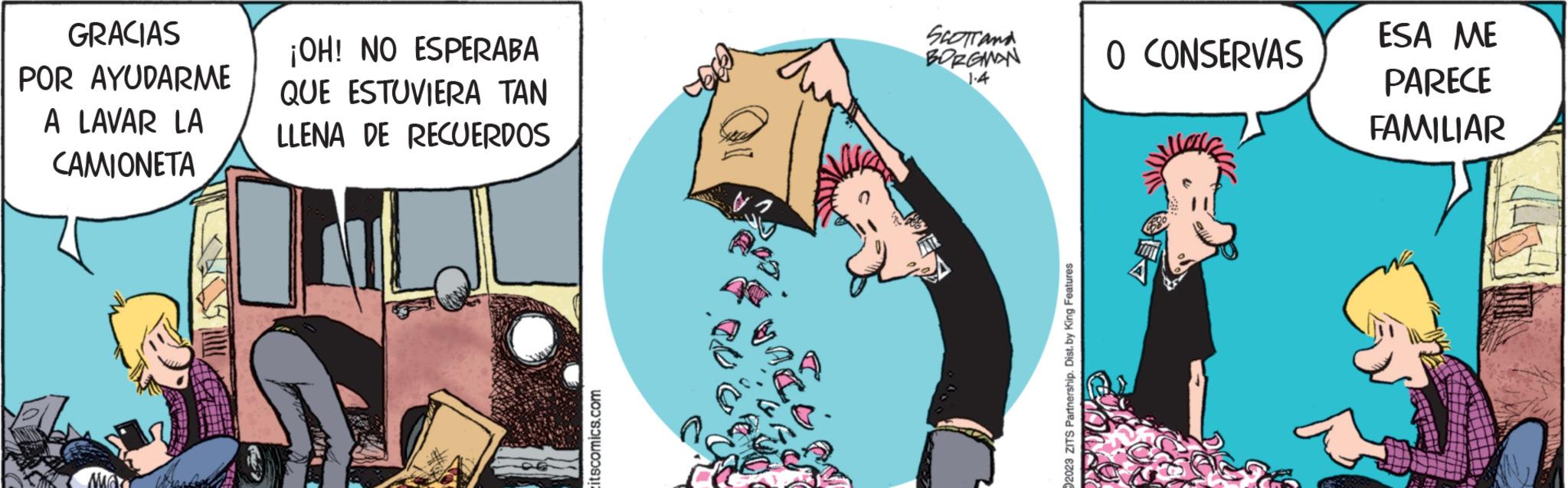Fiction OCR: GRACIAS POR AYUDARME A LAVAR LA CAMIONETA ¡OH! NO ESPERABA QUE ESTUVIERA TAN LLENA DE RECUERDOS itscomics.com SCOTTAN BORGMAN 1.4 2023 ZITS Partnership. Dist.by King Features O CONSERVAS ESA ME PARECE FAMILIAR GRACIAS POR AYUDARME A LAVAR LA CAMIONETA ¡ OH ! NO ESPERABA QUE ESTUVIERA TAN LLENA DE RECUERDOS itscomics.com SCOTTAN BORGMAN 1.4 2023 ZITS Partnership . Dist.by King Features O CONSERVAS ESA ME PARECE FAMILIAR
