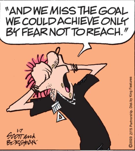 Illustration OCR: "AND WE MISS THE GOAL WE COULD ACHIEVE ONLY BY FEAR NOT TO REACH." 1.7 SCOTT and BORGMAN. 0 0 A Mies ?2023 ZITS Partnership. Dist. by King Features " AND WE MISS THE GOAL WE COULD ACHIEVE ONLY BY FEAR NOT TO REACH . " 1.7 SCOTT and BORGMAN . 0 0 A Mies ?2023 ZITS Partnership . Dist . by King Features
