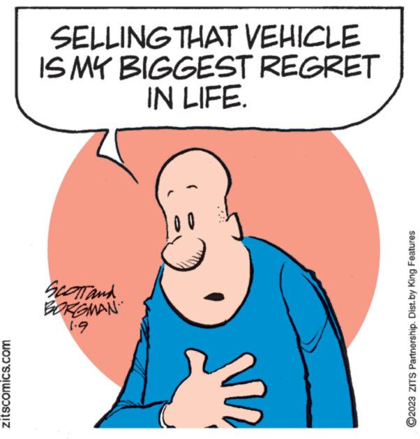 Ear OCR: zitscomics.com SELLING THAT VEHICLE IS MY BIGGEST REGRET IN LIFE. SCOTT and BORGMAN. 1.9 00 2023 ZITS Partnership. Dist.by King Features zitscomics.com SELLING THAT VEHICLE IS MY BIGGEST REGRET IN LIFE . SCOTT and BORGMAN . 1.9 00 2023 ZITS Partnership . Dist.by King Features