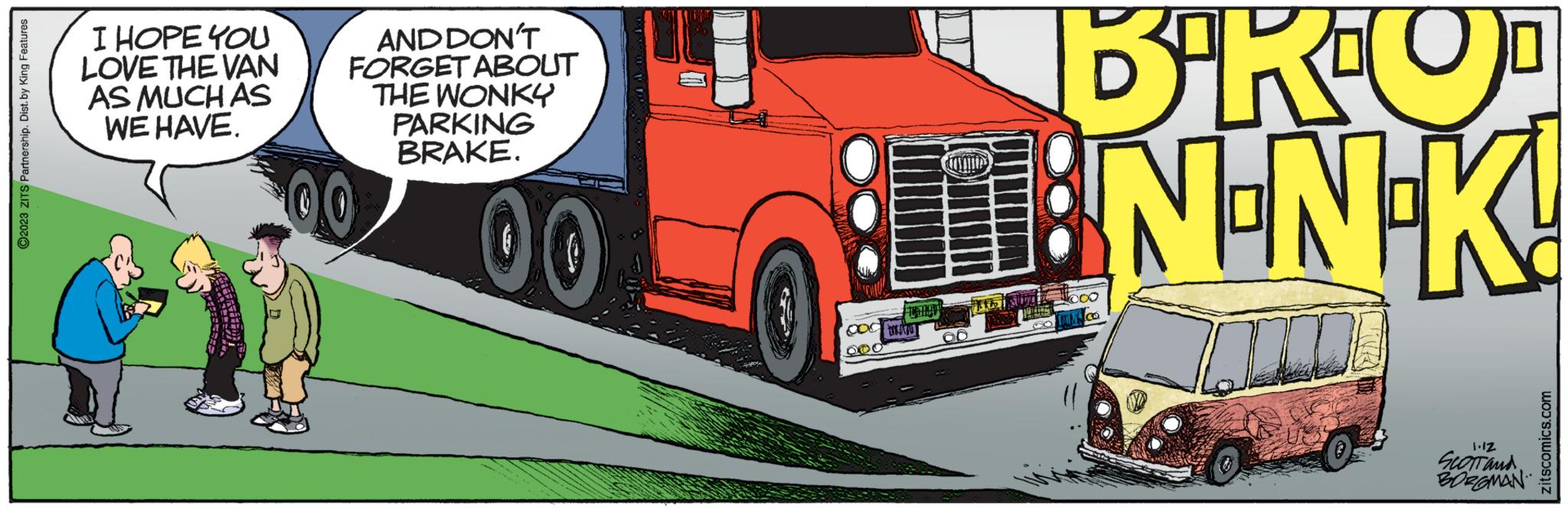 Automotive design OCR: ?2023 ZITS Partnership. Dist. by King Features I HOPE YOU LOVE THE VAN AS MUCH AS WE HAVE. AND DON'T FORGET ABOUT THE WONKY PARKING BRAKE. 00 B²RU¹ BENENEK! COC 200 CARO 70 VALSTSUT 000 1.12 SCOTT AND BOROMAN zitscomics.com ?2023 ZITS Partnership . Dist . by King Features I HOPE YOU LOVE THE VAN AS MUCH AS WE HAVE . AND DON'T FORGET ABOUT THE WONKY PARKING BRAKE . 00 B²RU¹ BENENEK ! COC 200 CARO 70 VALSTSUT 000 1.12 SCOTT AND BOROMAN zitscomics.com