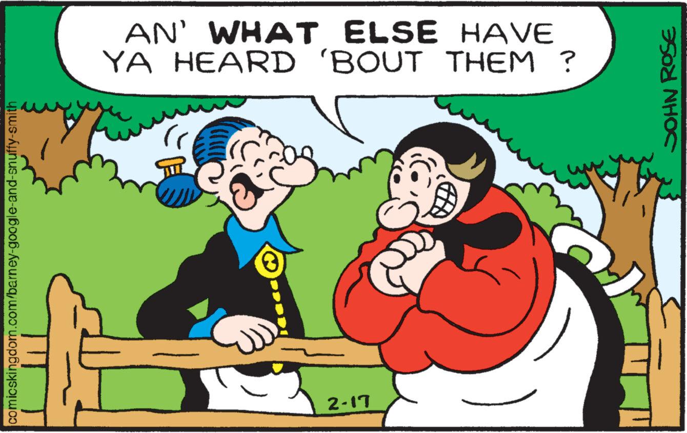Art OCR: comicskingdom.com/barney-google-and-snuffy-smith AN' WHAT ELSE HAVE YA HEARD 'BOUT THEM? 2-17 JOHN ROSE comicskingdom.com/barney-google-and-snuffy-smith AN ' WHAT ELSE HAVE YA HEARD ' BOUT THEM ? 2-17 JOHN ROSE
