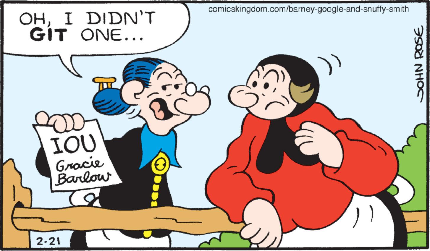 Font OCR: OHI DIDN'T GIT ONE... 2000 IOU Gracie Barlow 2-21 comicskingdom.com/barney-google-and-snuffy-smith JOHN ROSE OHI DIDN'T GIT ONE ... 2000 IOU Gracie Barlow 2-21 comicskingdom.com/barney-google-and-snuffy-smith JOHN ROSE