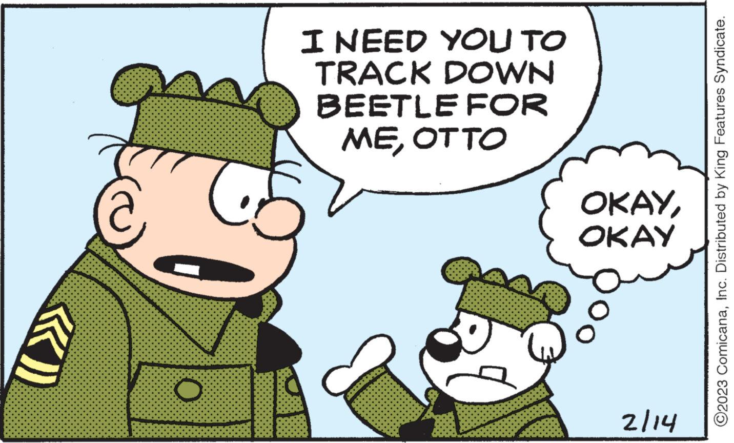 People OCR: {}}) O I NEED YOU TO TRACK DOWN BEETLE FOR MEOTTO OKAYOKAY 2/14 ?2023 ComicanaInc. Distributed by King Features Syndicate. { } } ) O I NEED YOU TO TRACK DOWN BEETLE FOR MEOTTO OKAYOKAY 2/14 ?2023 ComicanaInc. Distributed by King Features Syndicate .