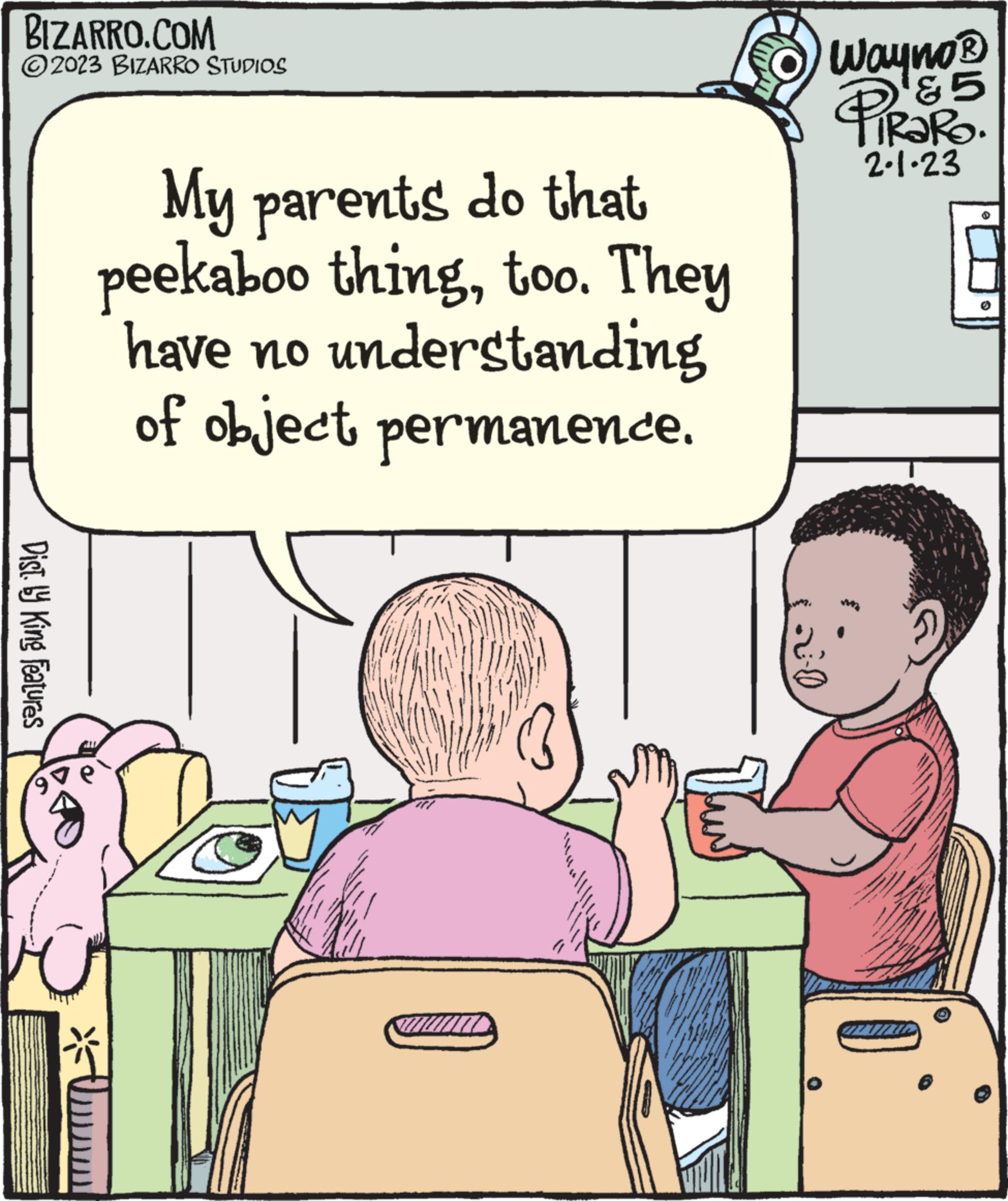 Line OCR: BIZARRO.COM ?2023 BIZARRO STUDIOS Dist. by King Features '9 My parents do that peekaboo thingtoo. They have no understanding of object permanence. *Um Wayno ? &5 TIRARO. 2.1.23 BIZARRO.COM ?2023 BIZARRO STUDIOS Dist . by King Features ' 9 My parents do that peekaboo thingtoo . They have no understanding of object permanence . * Um Wayno ? & 5 TIRARO . 2.1.23