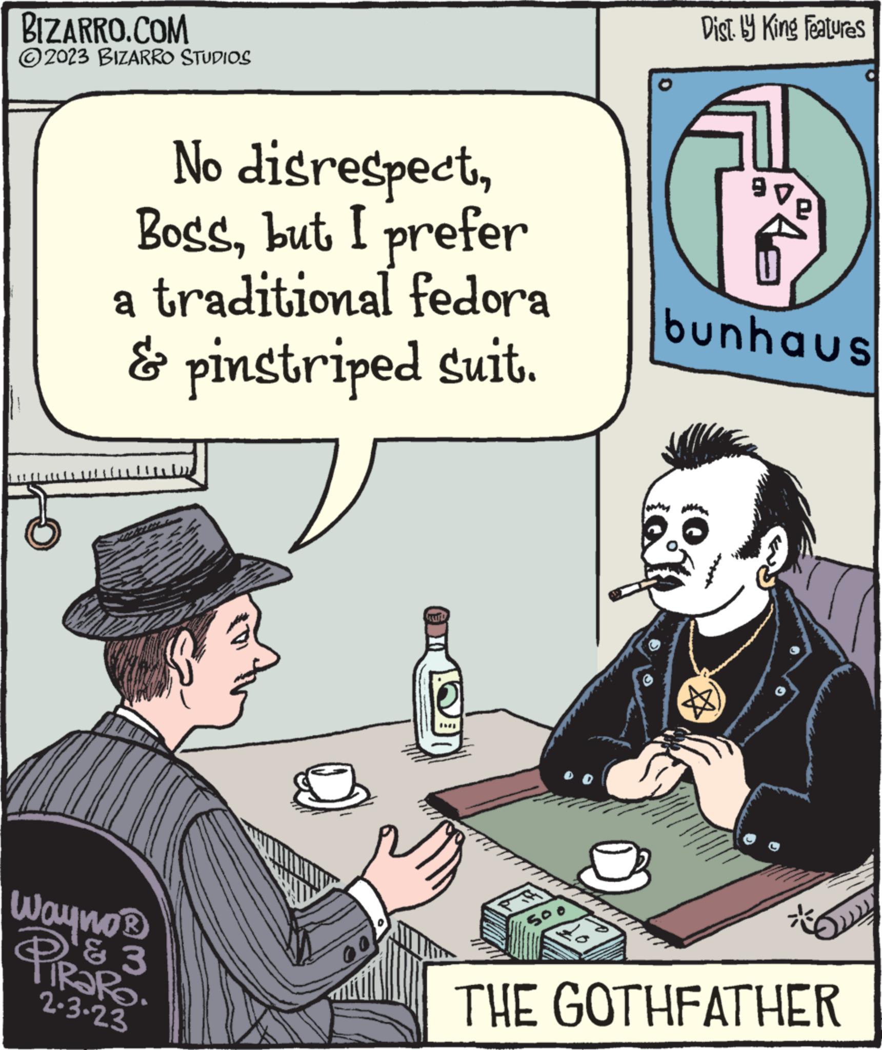 Art OCR: BIZARRO.COM ?2023 BIZARRO STUDIOS No disrespectbut I prefer a traditional fedora & pinstriped suit. Wayno® PiRaRo & 3 2.3-23 THI Dist. by King Features bunhaus THE GOTHFATHER BIZARRO.COM ?2023 BIZARRO STUDIOS No disrespectbut I prefer a traditional fedora & pinstriped suit . Wayno® PiRaRo & 3 2.3-23 THI Dist . by King Features bunhaus THE GOTHFATHER
