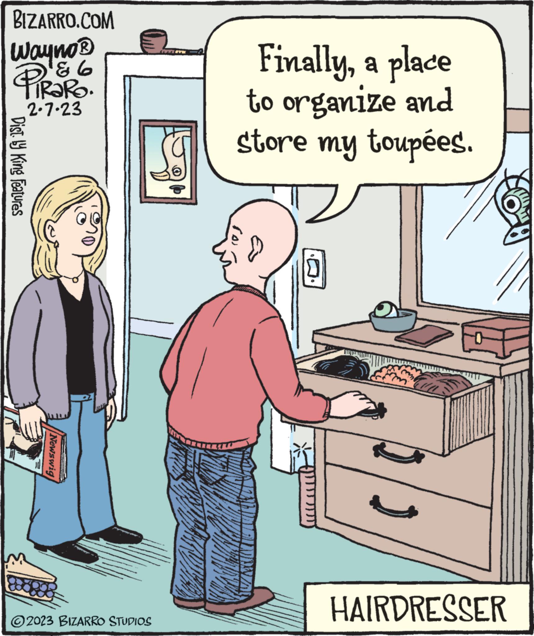 Humour OCR: BIZARRO.COM Wayno®? & 6 FiRaRO. 2.7.23 Dist.ly King Features 888 Newswig ?2023 BIZARRO STUDIOS www Finallya place to organize and store my toupées. HAIRDRESSER BIZARRO.COM Wayno®? & 6 FiRaRO . 2.7.23 Dist.ly King Features 888 Newswig ?2023 BIZARRO STUDIOS www Finallya place to organize and store my toupées . HAIRDRESSER