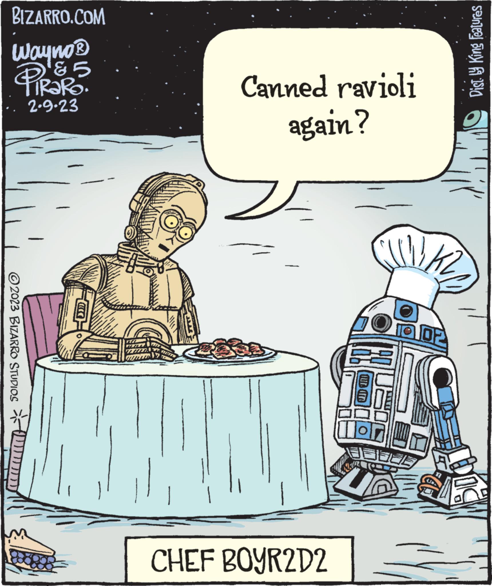 Parallel OCR: BIZARRO.COM Wayno ? & 5 TIRARO. 2.9.23 2023 BIZARRO STUDIOS Canned ravioli again? MAON | CHEF BOYR2D2 Tor 02 Dist. by King Features BIZARRO.COM Wayno ? & 5 TIRARO . 2.9.23 2023 BIZARRO STUDIOS Canned ravioli again ? MAON | CHEF BOYR2D2 Tor 02 Dist . by King Features