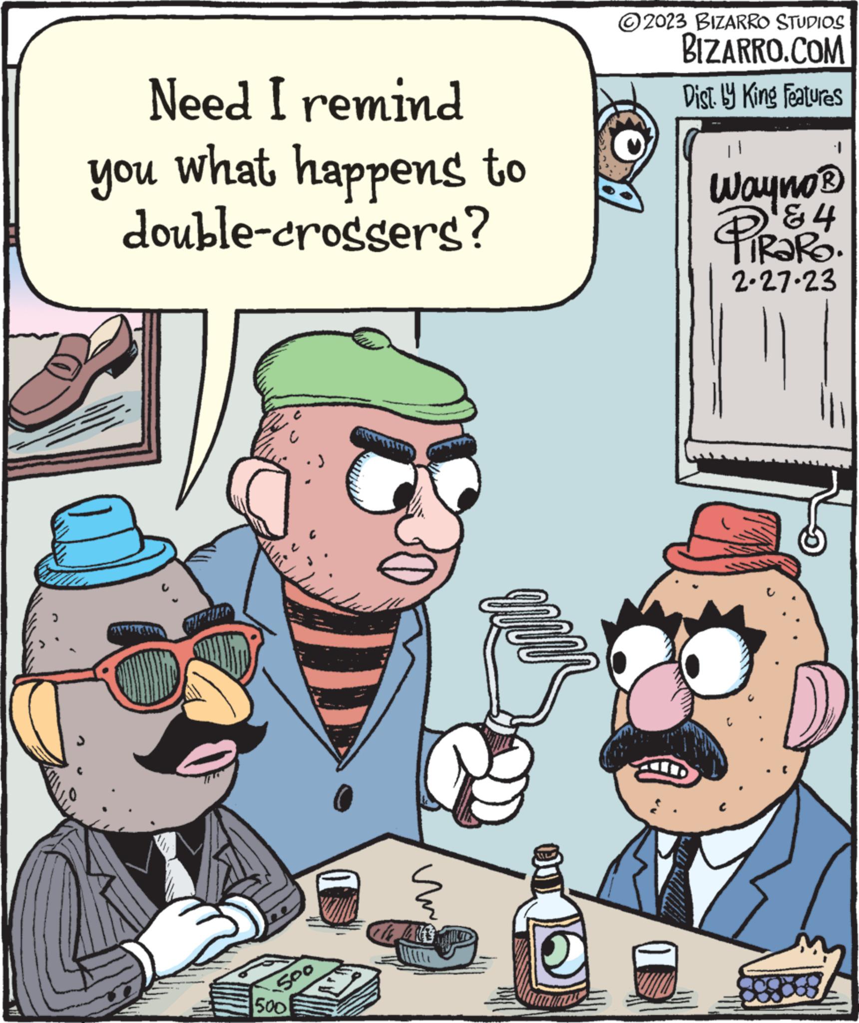 Humour OCR: Need I remind you what happens to double-crossers? 500 500 Un 2023 BIZARRO STUDIOS BIZARRO.COM Dist. by King Features || Wayno ? PiRaRa. 4 2.27.23 Need I remind you what happens to double - crossers ? 500 500 Un 2023 BIZARRO STUDIOS BIZARRO.COM Dist . by King Features || Wayno ? PiRaRa . 4 2.27.23