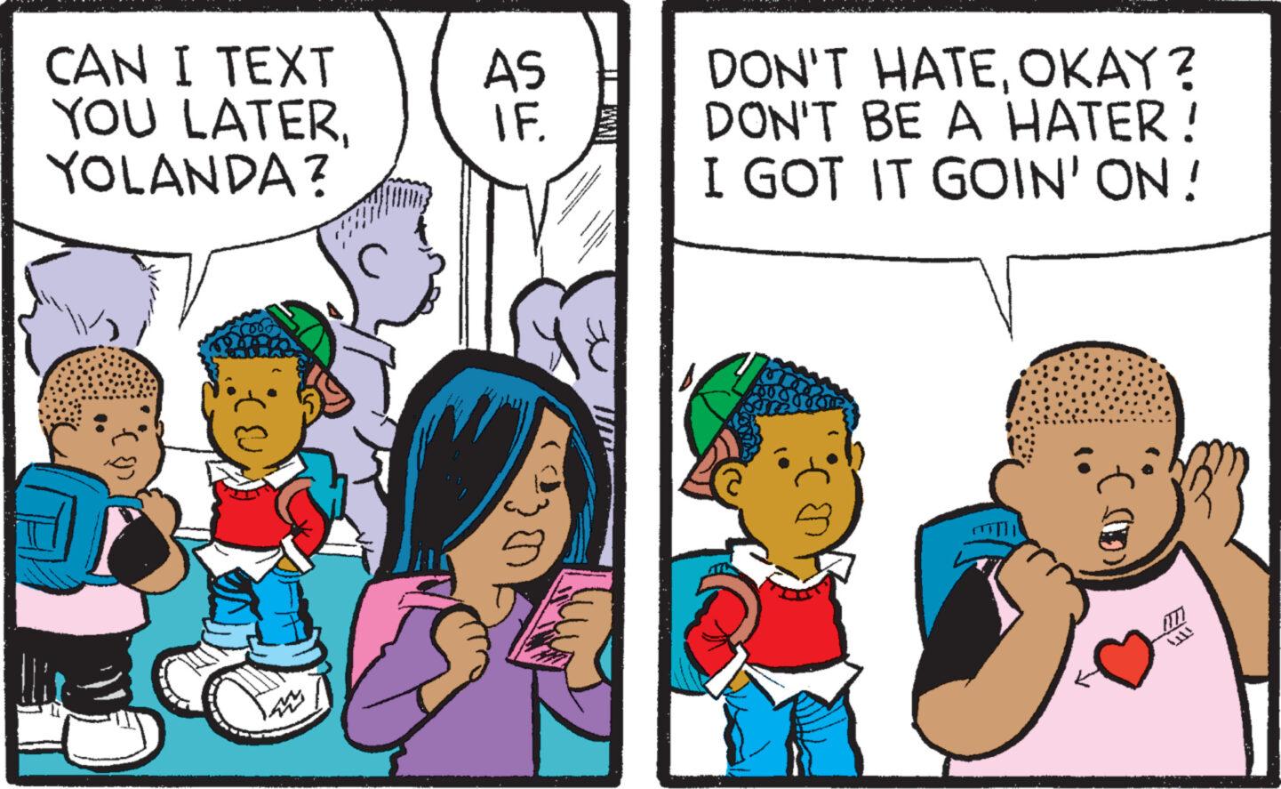 Comic book OCR: CAN I TEXT YOU LATERYOLANDA? ww AS IF DON'T HATEOKAY? DON'T BE A HATER! I GOT IT GOIN' ON! (((D) CAN I TEXT YOU LATERYOLANDA ? ww AS IF DON'T HATEOKAY ? DON'T BE A HATER ! I GOT IT GOIN ' ON ! ( ( ( D )
