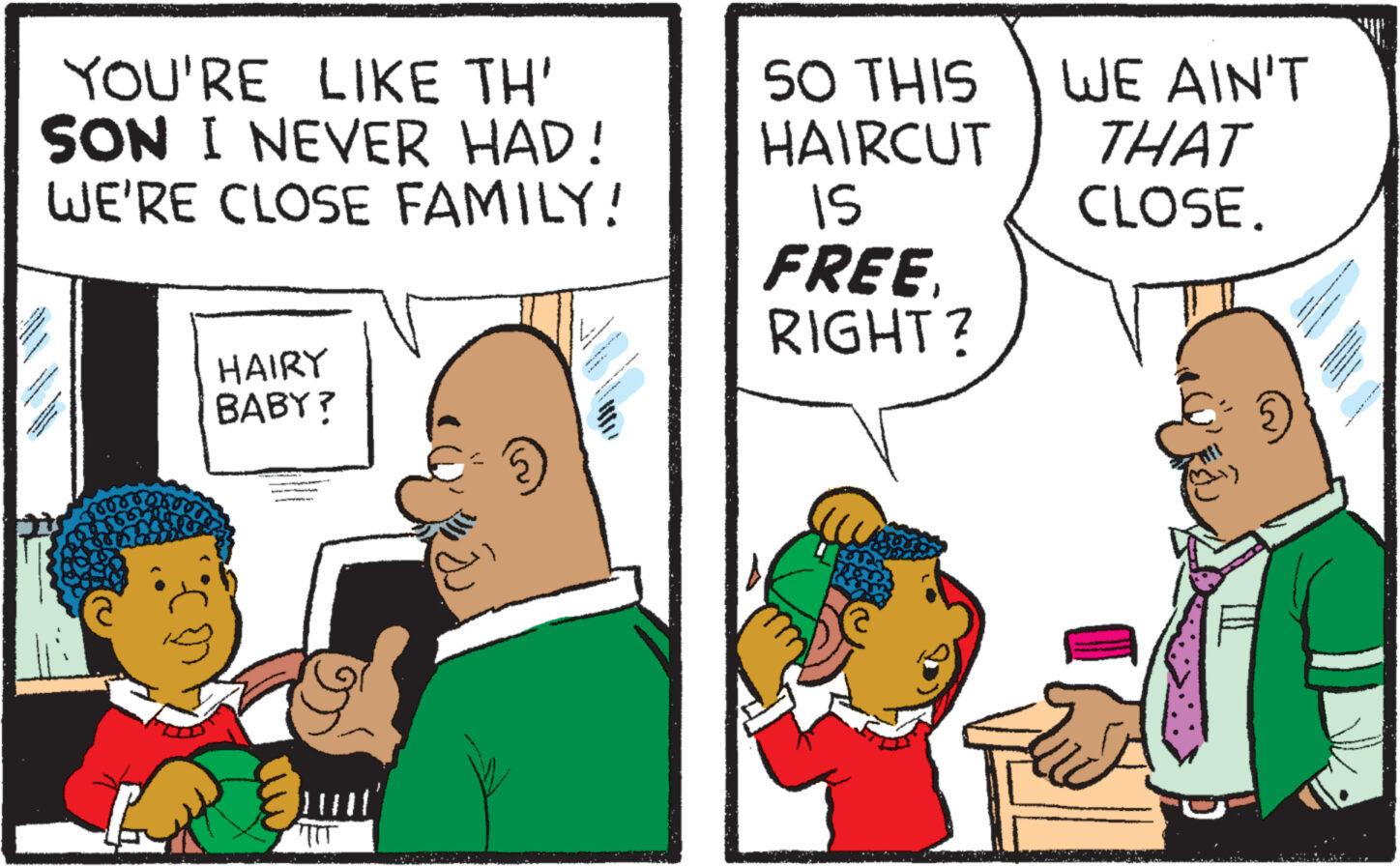 Social group OCR: YOU'RE LIKE TH' SON I NEVER HAD! WE'RE CLOSE FAMILY! your m com www. in HAIRY BABY? TIT www www SO THIS HAIRCUT IS FREE. RIGHT? WE AIN'T THAT CLOSE. 1²0 32 YOU'RE LIKE TH ' SON I NEVER HAD ! WE'RE CLOSE FAMILY ! your m com www . in HAIRY BABY ? TIT www www SO THIS HAIRCUT IS FREE . RIGHT ? WE AIN'T THAT CLOSE . 1²0 32