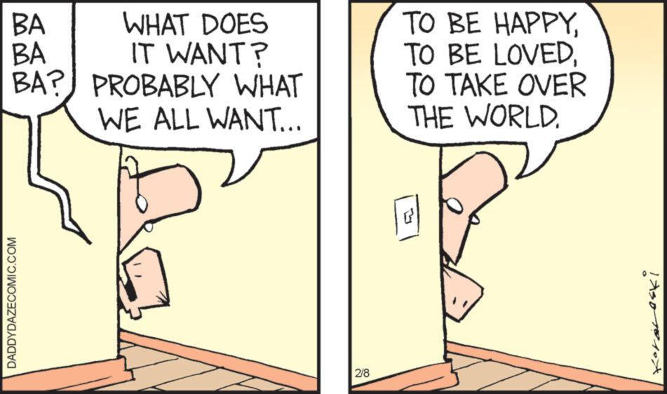 Line OCR: BA WHAT DOES BA IT WANT? BA? PROBABLY WHAT WE ALL WANT... DADDYDAZECOMIC.COM 2/8 TO BE HAPPYTO TAKE OVER THE WORLD. P Koraneski BA WHAT DOES BA IT WANT ? BA ? PROBABLY WHAT WE ALL WANT ... DADDYDAZECOMIC.COM 2/8 TO BE HAPPYTO BE LOVEDTO TAKE OVER THE WORLD . P Koraneski