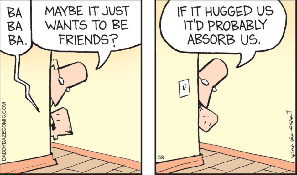 Font OCR: DADDYDAZECOMIC.COM MAYBE IT JUST BA BA WANTS TO BE BA. FRIENDS? ANDR 2/9 IF IT HUGGED US IT'D PROBABLY ABSORB US. r Isore 10x DADDYDAZECOMIC.COM MAYBE IT JUST BA BA WANTS TO BE BA . FRIENDS ? ANDR 2/9 IF IT HUGGED US IT'D PROBABLY ABSORB US . r Isore 10x