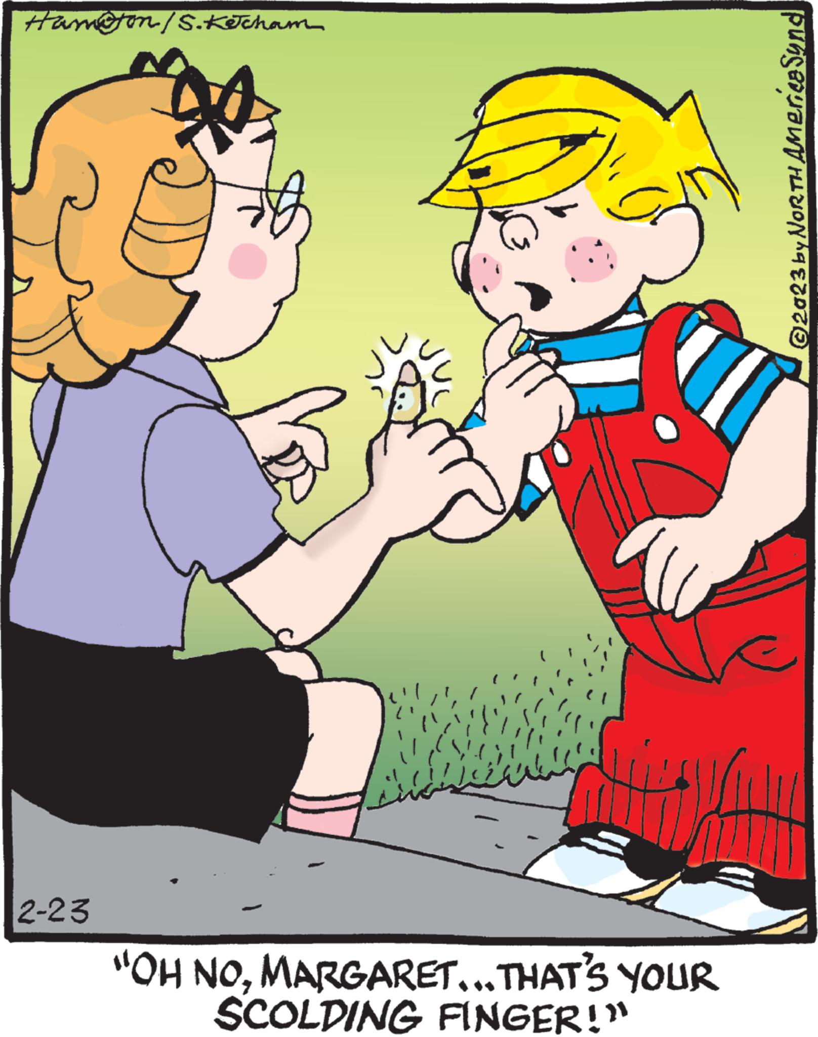 Font OCR: Hampton/S.Ketcham 2-23 "OH NOMARGARET...THAT'S YOUR SCOLDING FINGER!" ©2023 by NORTH America Synd Hampton / S.Ketcham 2-23 " OH NOMARGARET ... THAT'S YOUR SCOLDING FINGER ! " © 2023 by NORTH America Synd