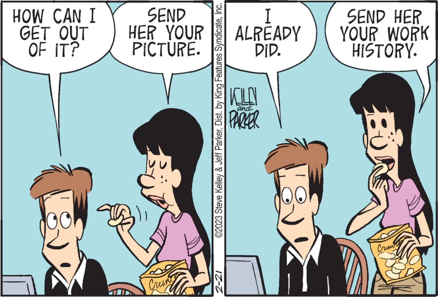 Mammal OCR: HOW CAN I GET OUT OF IT? SEND HER YOUR PICTURE. Crung me ©2023 Steve Kelley & Jeff ParkerInc. 2-21 I ALREADY DID. KOLO PARKER and SEND HER YOUR WORK HISTORY. Bi Crist HOW CAN I GET OUT OF IT ? SEND HER YOUR PICTURE . Crung me © 2023 Steve Kelley & Jeff ParkerDist . by King Features SyndicateInc. 2-21 I ALREADY DID . KOLO PARKER and SEND HER YOUR WORK HISTORY . Bi Crist