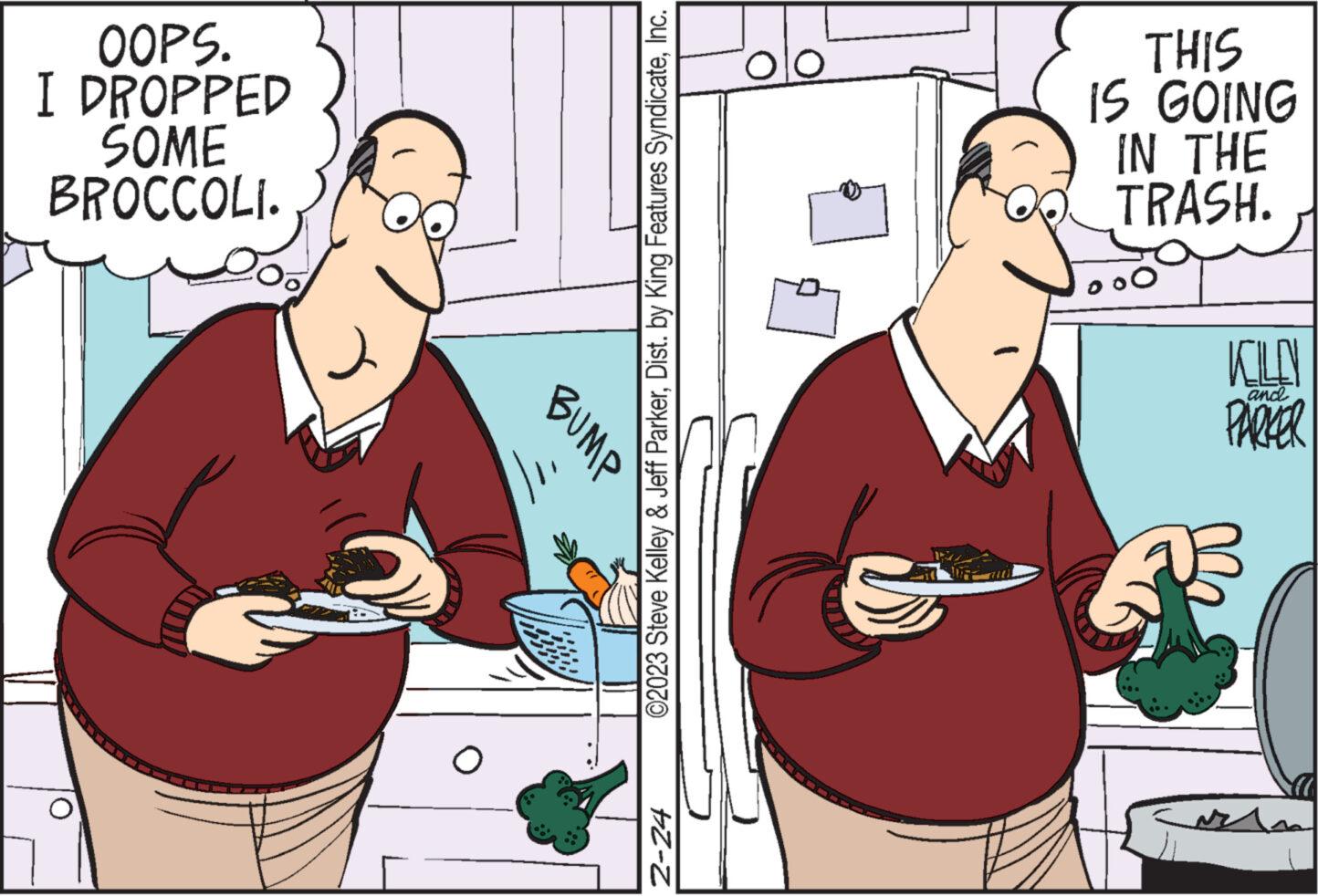 Illustration OCR: OOPS. I DROPPED SOME BROCCOLI. O BUMP ©2023 Steve Kelley & Jeff ParkerInc. 2-24 THIS IS GOING IN THE TRASH. ooo KLO PARKER and In OOPS . I DROPPED SOME BROCCOLI . O BUMP © 2023 Steve Kelley & Jeff ParkerDist . by King Features SyndicateInc. 2-24 THIS IS GOING IN THE TRASH . ooo KLO PARKER and In
