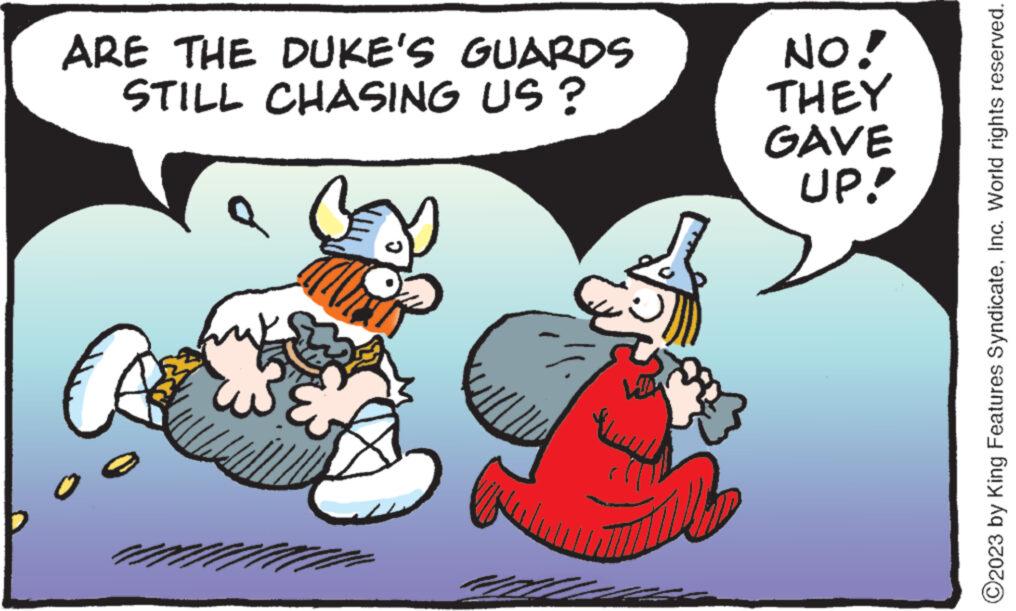Rectangle OCR: ARE THE DUKE'S GUARDS STILL CHASING US? WIM NO! THEY GAVE UP! 2023 by King Features SyndicateInc. World rights reserved. ARE THE DUKE'S GUARDS STILL CHASING US ? WIM NO ! THEY GAVE UP ! 2023 by King Features SyndicateInc. World rights reserved .