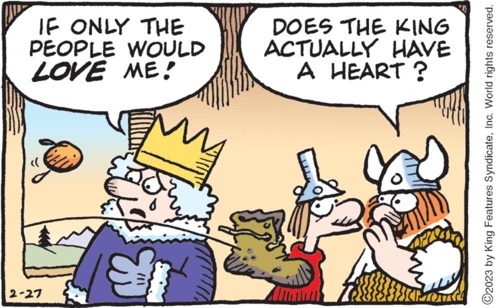 Adaptation OCR: IF ONLY THE PEOPLE WOULD LOVE ME! >> 2-27 DOES THE KING ACTUALLY HAVE A HEART? Twit chande ?2023 by King Features SyndicateInc. World rights reserved. IF ONLY THE PEOPLE WOULD LOVE ME ! >> 2-27 DOES THE KING ACTUALLY HAVE A HEART ? Twit chande ?2023 by King Features SyndicateInc. World rights reserved .