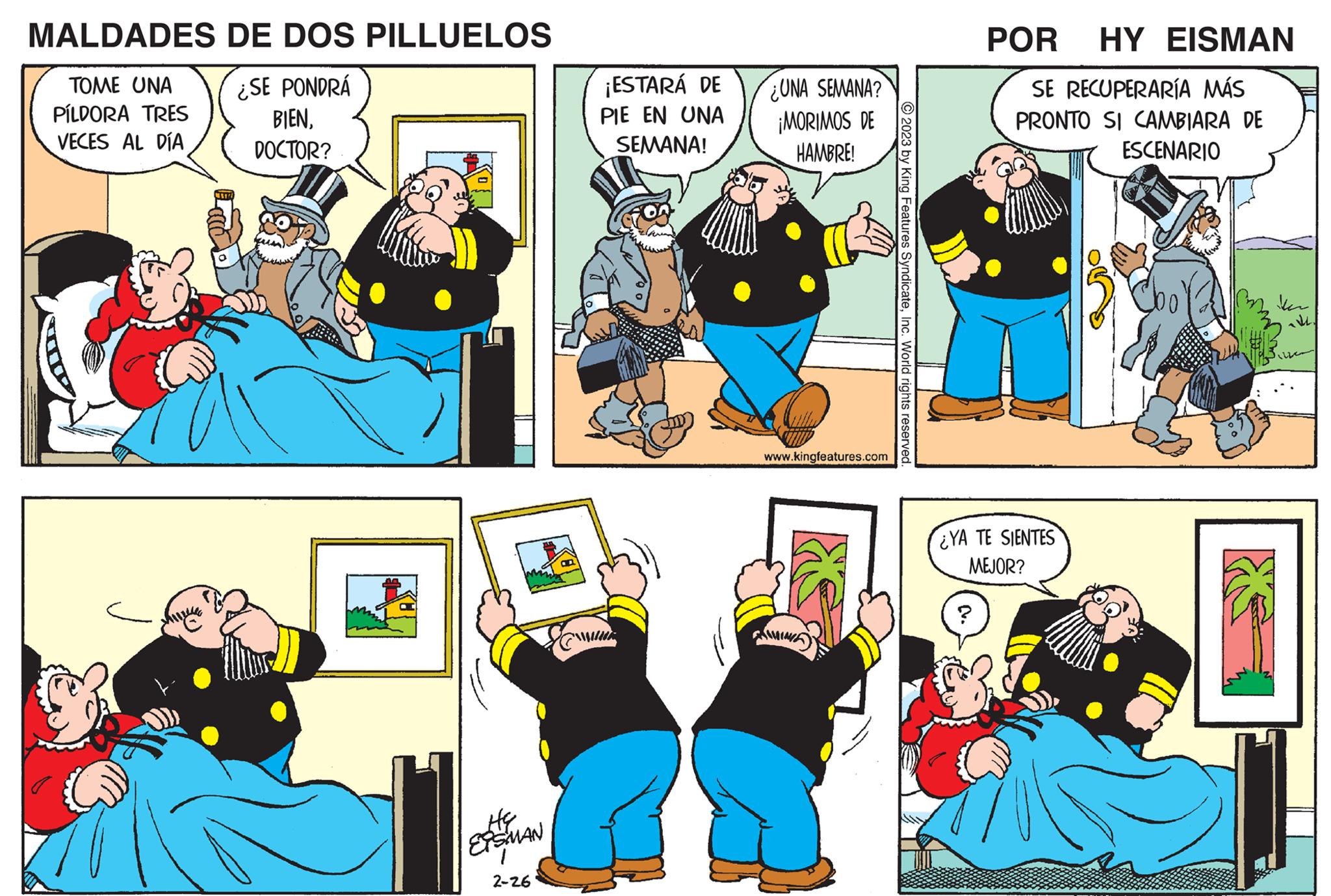 People OCR: MALDADES DE DOS PILLUELOS ¿SE PONDRÁ BIENDOCTOR? TOME UNA PILDORA TRES VECES AL DÍA HE ETSMAN 2-26 OD ¡ESTARÁ DE PIE EN UNA SEMANA! WHIR ¿UNA SEMANA? ¡MORIMOS DE HAMBRE! www.kingfeatures.com 2023 by King Features SyndicateInc. World rights reserved. POR HY EISMAN SE RECUPERARÍA MÁS PRONTO SI CAMBIARA DE ESCENARIO ¿YA TE SIENTES MEJOR? ? bol V MALDADES DE DOS PILLUELOS ¿ SE PONDRÁ BIENDOCTOR ? TOME UNA PILDORA TRES VECES AL DÍA HE ETSMAN 2-26 OD ¡ ESTARÁ DE PIE EN UNA SEMANA ! WHIR ¿ UNA SEMANA ? ¡ MORIMOS DE HAMBRE ! www.kingfeatures.com 2023 by King Features SyndicateInc. World rights reserved . POR HY EISMAN SE RECUPERARÍA MÁS PRONTO SI CAMBIARA DE ESCENARIO ¿ YA TE SIENTES MEJOR ? ? bol V