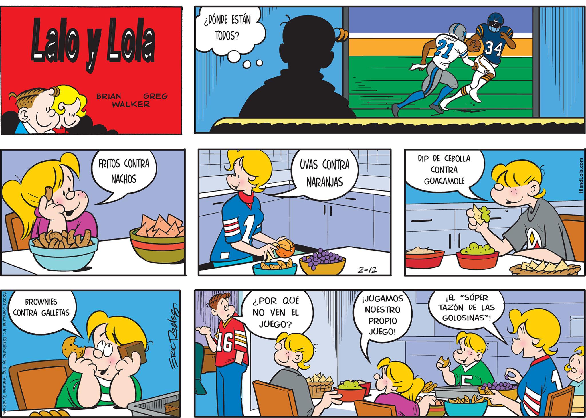 Human body OCR: ComicanaInc. Distributed by King Features Syndicate Lalo v Lola Dandy BROWNIES CONTRA GALLETAS BRIAN GREG WALKER FRITOS CONTRA NACHOS ERIC REAVES ¿DÓNDE ESTÁN TODOS? VIG ¿POR QUÉ NO VEN EL JUEGO? UVAS CONTRA NARANJAS 2-12 ¡JUGAMOS NUESTRO PROPIO JUEGO! DIP DE CEBOLLA CONTRA GUACAMOLE 34 ¡EL "SÚPER TAZÓN DE LAS GOLOSINAS! HiandLois.com ComicanaInc. Distributed by King Features Syndicate Lalo v Lola Dandy BROWNIES CONTRA GALLETAS BRIAN GREG WALKER FRITOS CONTRA NACHOS ERIC REAVES ¿ DÓNDE ESTÁN TODOS ? VIG ¿ POR QUÉ NO VEN EL JUEGO ? UVAS CONTRA NARANJAS 2-12 ¡ JUGAMOS NUESTRO PROPIO JUEGO ! DIP DE CEBOLLA CONTRA GUACAMOLE 34 ¡ EL " SÚPER TAZÓN DE LAS GOLOSINAS ! HiandLois.com