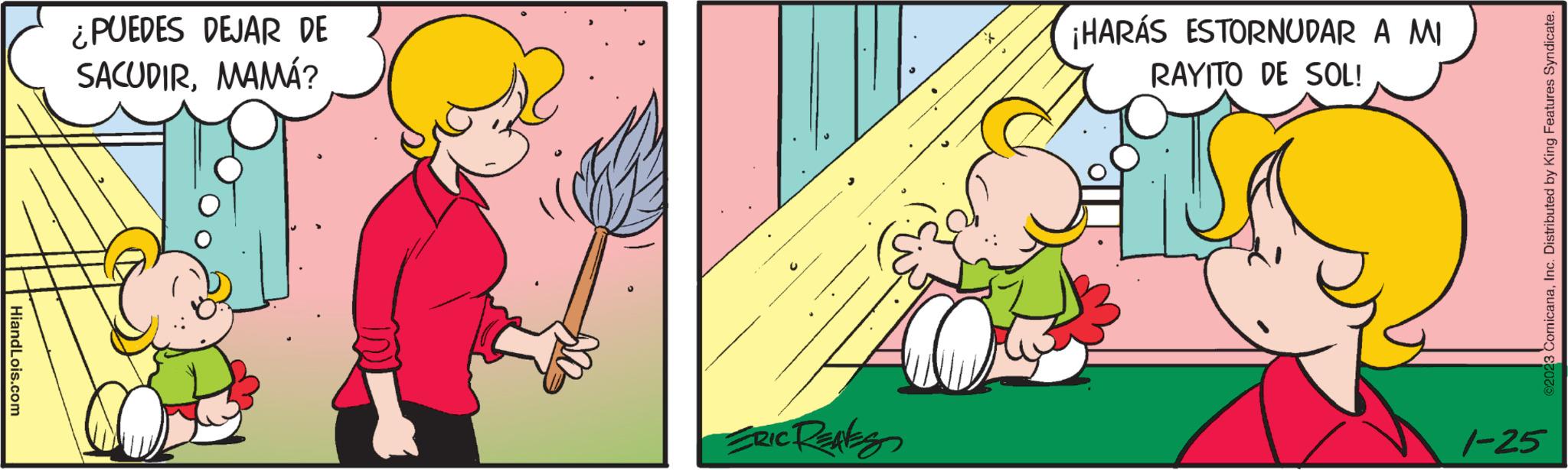 Fictional character OCR: HiandLois.com ¿PUEDES DEJAR DE SACUDIRMAMÁ? C ERIC RENES ¡HARÁS ESTORNUDAR A MI RAYITO DE SOL! ?2023 ComicanaInc. Distributed by King Features Syndicate. 1-25 HiandLois.com ¿ PUEDES DEJAR DE SACUDIRMAMÁ ? C ERIC RENES ¡ HARÁS ESTORNUDAR A MI RAYITO DE SOL ! ?2023 ComicanaInc. Distributed by King Features Syndicate . 1-25