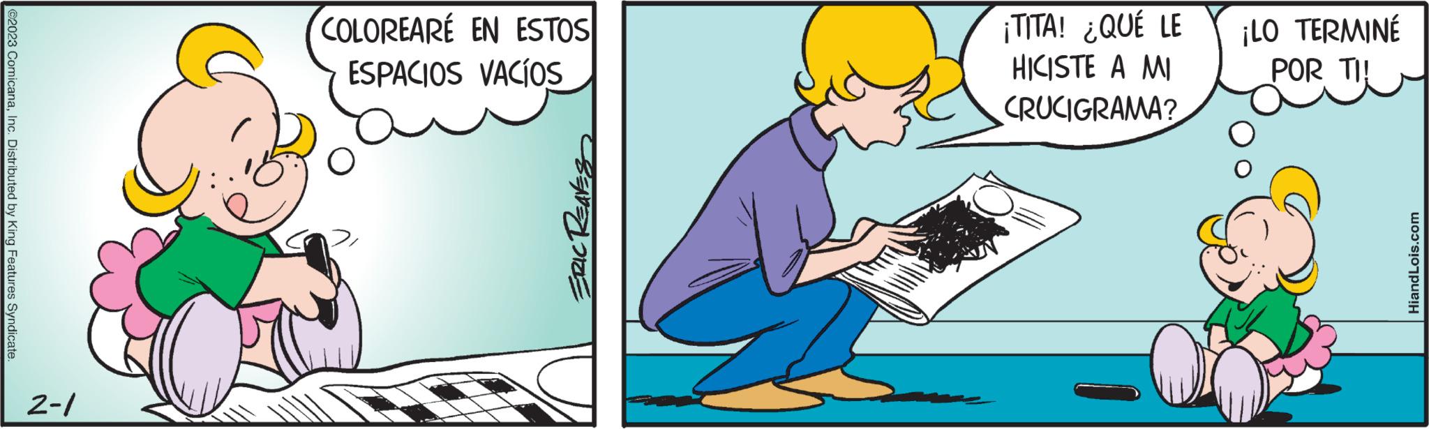Musical instrument OCR: ©2023 ComicanaInc. Distributed by King Features Syndicate. 2-1 COLOREARE EN ESTOS ESPACIOS VACÍOS ERIC REAK ¡TITA! ¿QUÉ LE HICISTE A MI CRUCIGRAMA? ¡LO TERMINÉ POR TI! Hiand Lois.com © 2023 ComicanaInc. Distributed by King Features Syndicate . 2-1 COLOREARE EN ESTOS ESPACIOS VACÍOS ERIC REAK ¡ TITA ! ¿ QUÉ LE HICISTE A MI CRUCIGRAMA ? ¡ LO TERMINÉ POR TI ! Hiand Lois.com