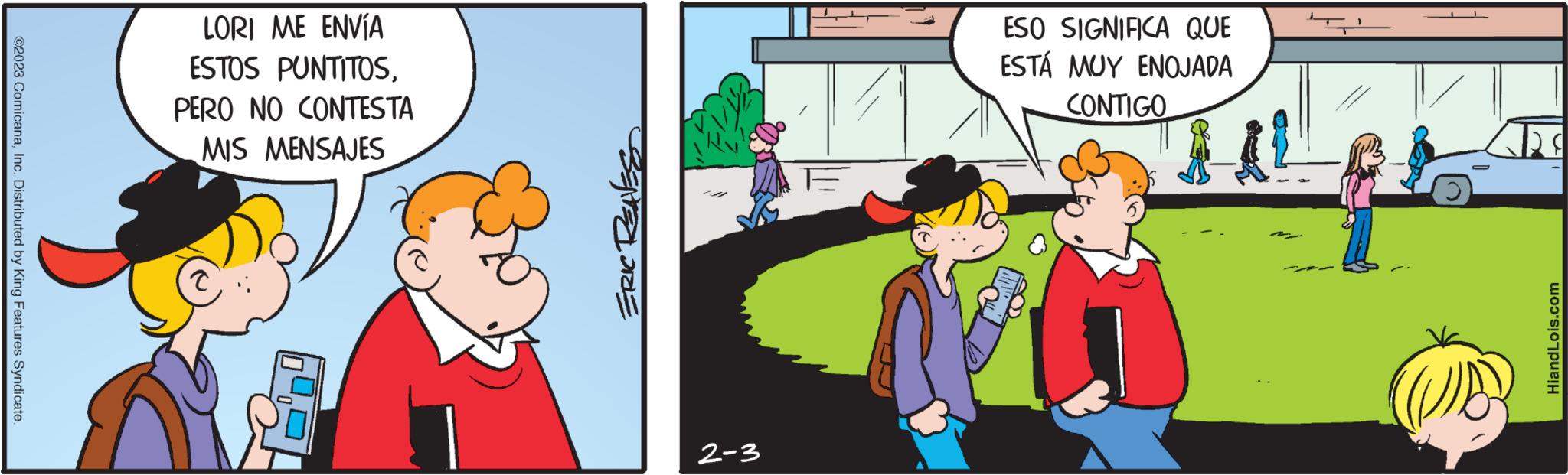 Gesture OCR: ?2023 ComicanaInc. Distributed by King Features Syndicate. LORI ME ENVÍA ESTOS PUNTITOSPERO NO CONTESTA MIS MENSAJES EAED DRE 2-3 ESO SIGNIFICA QUE ESTÁ MUY ENOJADA CONTIGO HiandLois.com ?2023 ComicanaInc. Distributed by King Features Syndicate . LORI ME ENVÍA ESTOS PUNTITOSPERO NO CONTESTA MIS MENSAJES EAED DRE 2-3 ESO SIGNIFICA QUE ESTÁ MUY ENOJADA CONTIGO HiandLois.com