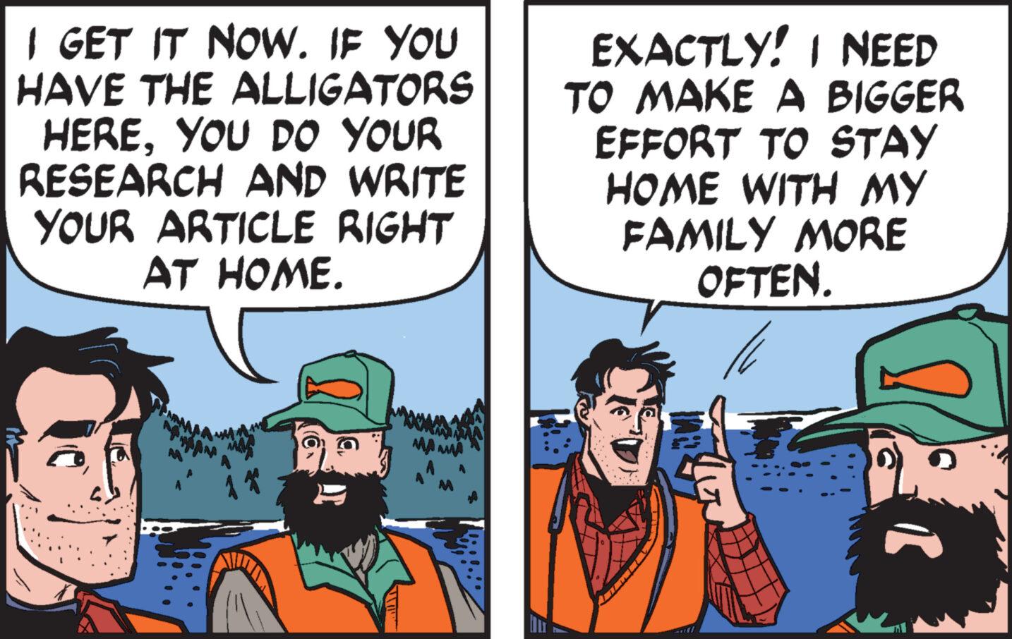 Comics OCR: I GET IT NOW. IF YOU HAVE THE ALLIGATORS HEREYOU DO YOUR RESEARCH AND WRITE YOUR ARTICLE RIGHT AT HOME. ll AAJA MAA EXACTLY! I NEED TO MAKE A BIGGER EFFORT TO STAY HOME WITH MY FAMILY MORE OFTEN. 16 I GET IT NOW . IF YOU HAVE THE ALLIGATORS HEREYOU DO YOUR RESEARCH AND WRITE YOUR ARTICLE RIGHT AT HOME . ll AAJA MAA EXACTLY ! I NEED TO MAKE A BIGGER EFFORT TO STAY HOME WITH MY FAMILY MORE OFTEN . 16