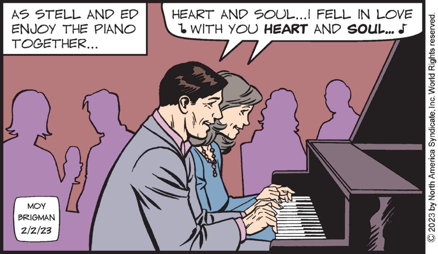 Font OCR: AS STELL AND ED ENJOY THE PIANO TOGETHER... ??? BRIGMAN 2/2/23 HEART AND SOUL...! FELL IN LOVE 1 WITH YOU HEART AND SOUL... J © 2023 by North America SyndicateInc. World Rights reserved. AS STELL AND ED ENJOY THE PIANO TOGETHER ... ??? BRIGMAN 2/2/23 HEART AND SOUL ... ! FELL IN LOVE 1 WITH YOU HEART AND SOUL ... J © 2023 by North America SyndicateInc. World Rights reserved .