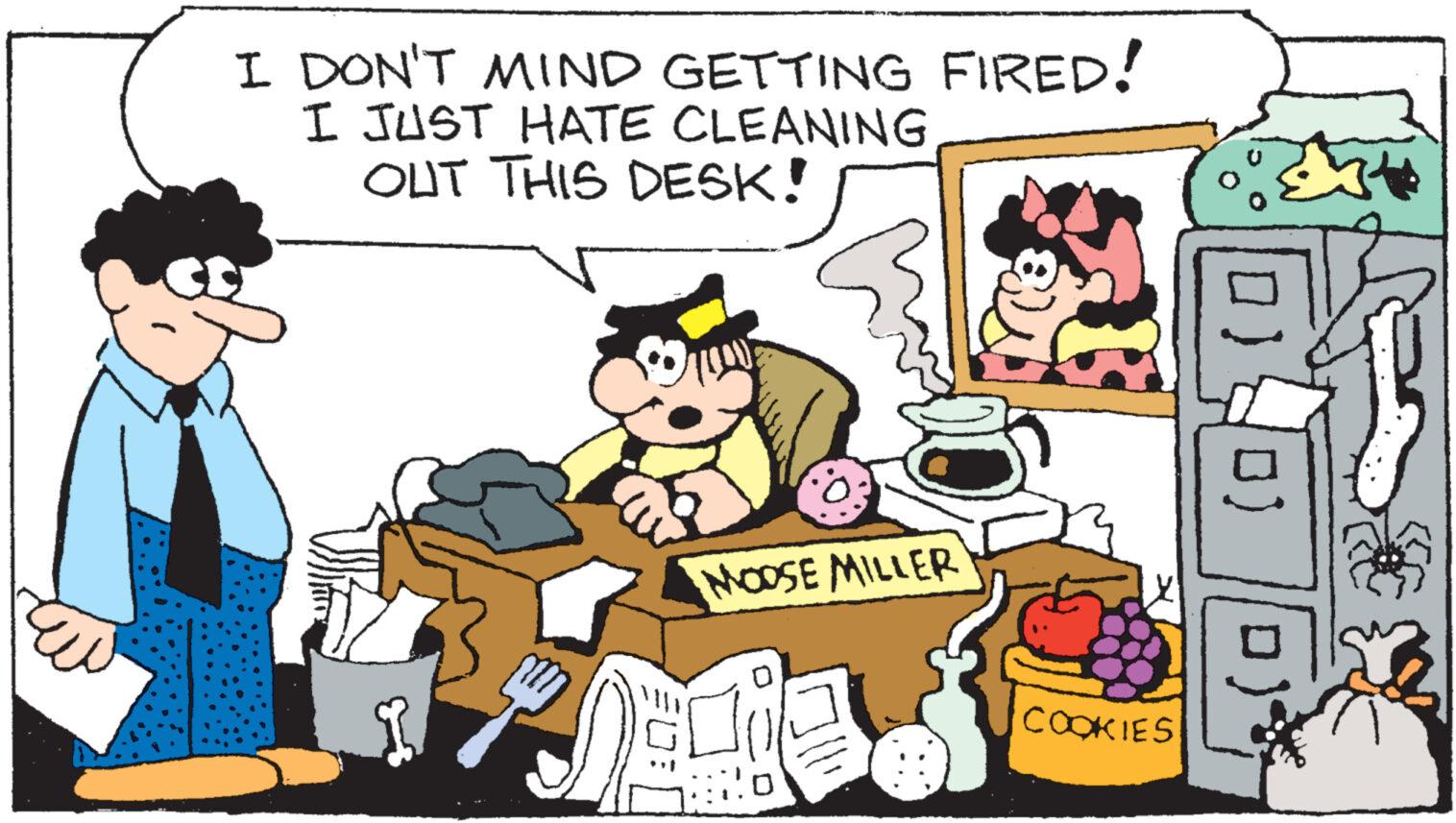 Font OCR: I DON'T MIND GETTING FIRED! I JUST HATE CLEANING OUT THIS DESK! 30 MOOSE MILLER Bo COOKIES 0) I DON'T MIND GETTING FIRED ! I JUST HATE CLEANING OUT THIS DESK ! 30 MOOSE MILLER Bo COOKIES 0 )