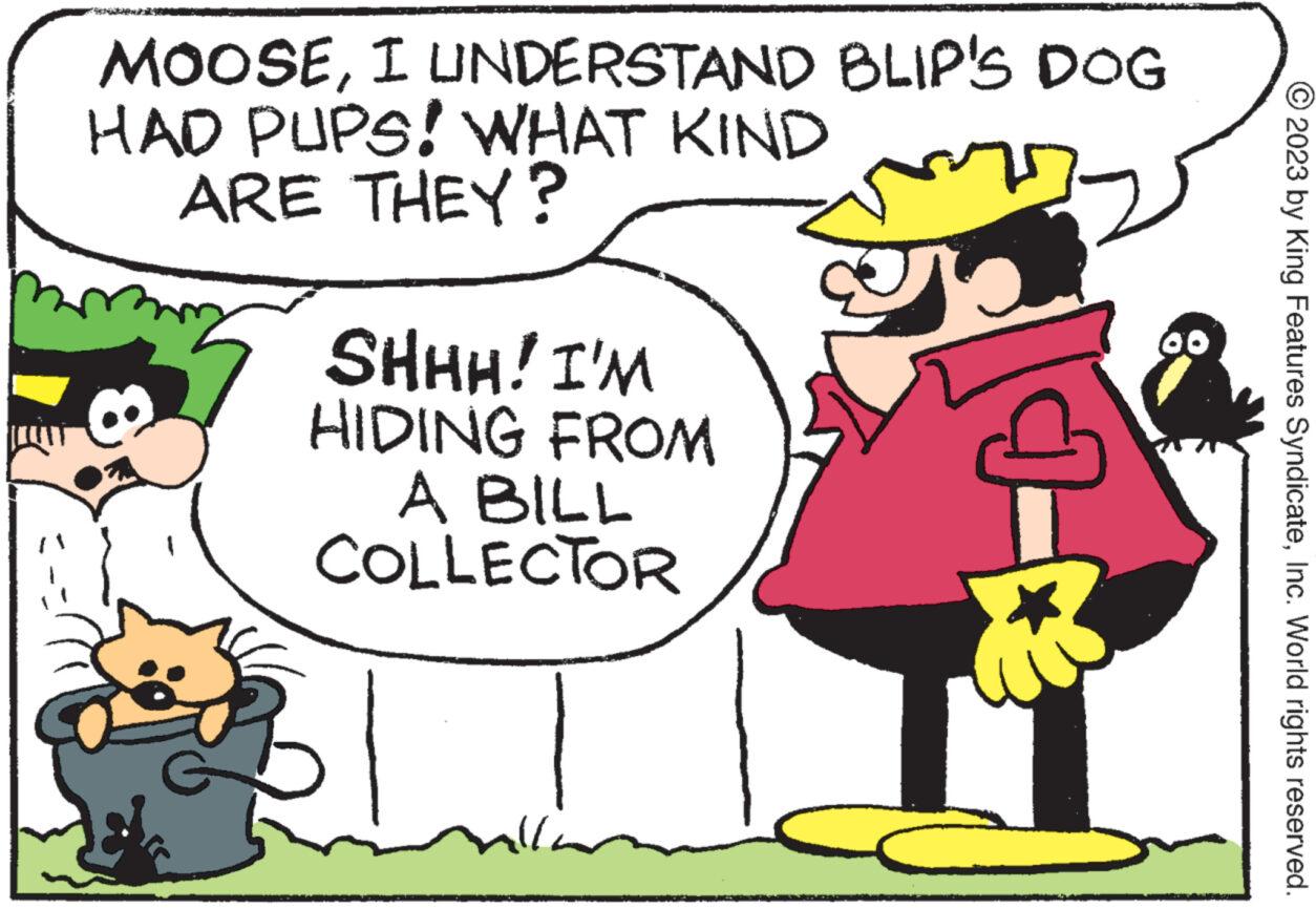 Gesture OCR: MOOSEI UNDERSTAND BLIP'S DOG HAD PUPS! WHAT KIND ARE THEY? SHHH! I'M HIDING FROM A BILL COLLECTOR allo 00 © 2023 by King Features SyndicateInc. World rights reserved. MOOSEI UNDERSTAND BLIP'S DOG HAD PUPS ! WHAT KIND ARE THEY ? SHHH ! I'M HIDING FROM A BILL COLLECTOR allo 00 © 2023 by King Features SyndicateInc. World rights reserved .