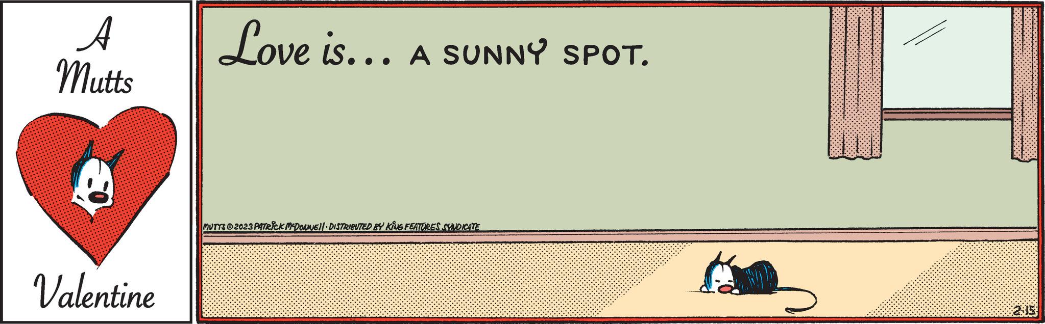 Paper product OCR: A Mutts E Valentine Love is... A SUNNY SPOT. MUTTS2023 PATRICK MCDOUNE||· DISTRIBUTED BY KING FEATURES SYNDICATE ORGAN 2:15 A Mutts E Valentine Love is ... A SUNNY SPOT . MUTTS2023 PATRICK MCDOUNE || · DISTRIBUTED BY KING FEATURES SYNDICATE ORGAN 2:15