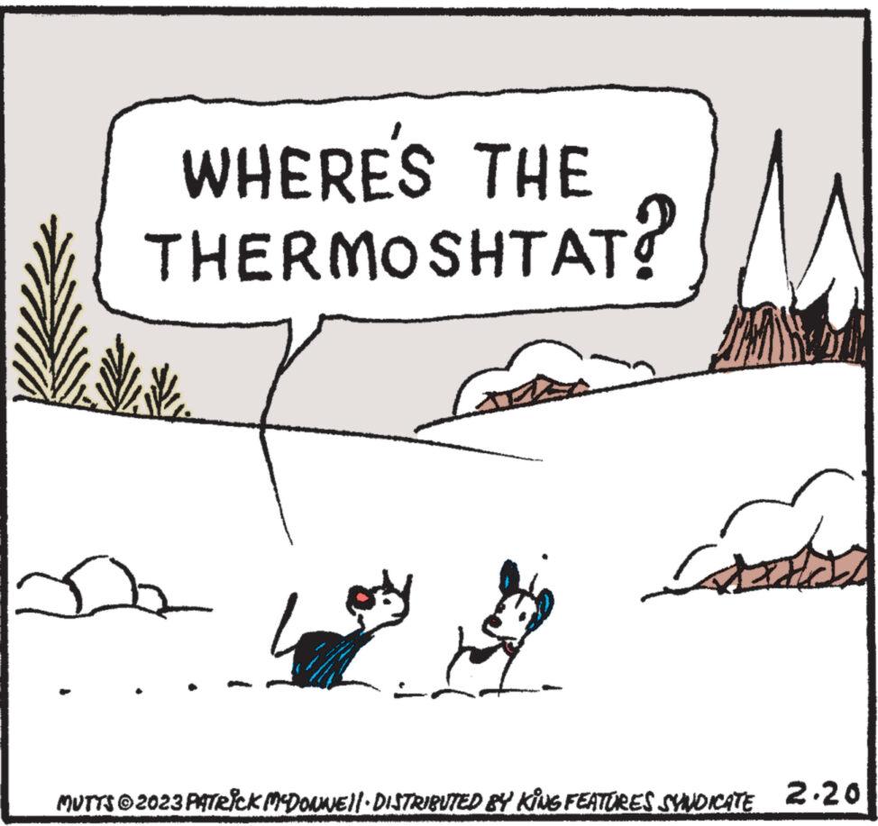 Art OCR: WHERE'S THE THERMOSHTAT? MUTTS © 2023 PATRICK MCDONNE||· DISTRIBUTED BY KING FEATURES SYNDICATE 2.20 WHERE'S THE THERMOSHTAT ? MUTTS © 2023 PATRICK MCDONNE || · DISTRIBUTED BY KING FEATURES SYNDICATE 2.20