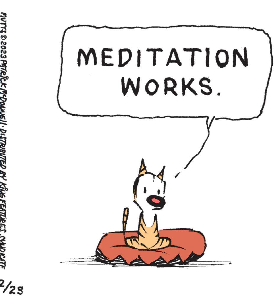 Drawing OCR: MEDITATION WORKS. MUTTS © 2023 PATRICK McDONNE)||· DISTRIBUTED BY KING 2/25 MEDITATION WORKS . MUTTS © 2023 PATRICK McDONNE ) || · DISTRIBUTED BY KING 2/25