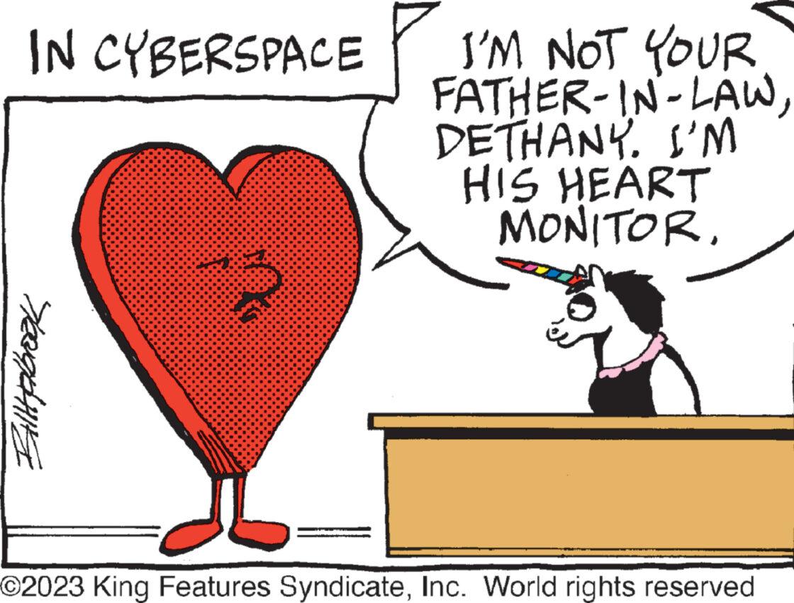 Rectangle OCR: IN CYBERSPACE Billabrook n I'M NOT YOUR FATHER-IN-LAWDETHANY. I'M HIS HEART MONITOR. ©2023 King Features SyndicateInc. World rights reserved IN CYBERSPACE Billabrook n I'M NOT YOUR FATHER - IN - LAWDETHANY . I'M HIS HEART MONITOR . © 2023 King Features SyndicateInc. World rights reserved