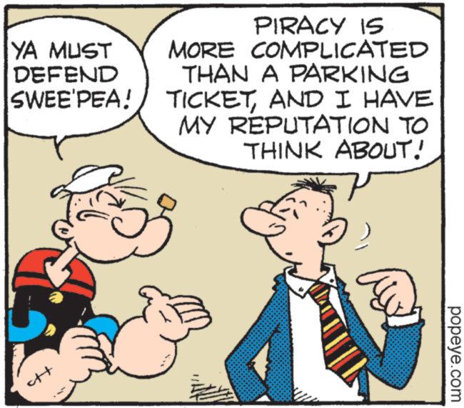 Mammal OCR: YA MUST DEFEND SWEE'PEA! H 15 PIRACY IS MORE COMPLICATED THAN A PARKING TICKETAND I HAVE MY REPUTATION TO THINK ABOUT! popeye.com YA MUST DEFEND SWEE'PEA ! H 15 PIRACY IS MORE COMPLICATED THAN A PARKING TICKETAND I HAVE MY REPUTATION TO THINK ABOUT ! popeye.com