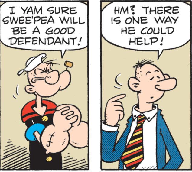 Mammal OCR: I YAM SURE SWEE'PEA WILL BE A GOOD DEFENDANT! ( V ww www. HM? THERE IS ONE WAY HE COULD HELP! MAJ ww www. I YAM SURE SWEE'PEA WILL BE A GOOD DEFENDANT ! ( V ww www . HM ? THERE IS ONE WAY HE COULD HELP ! MAJ ww www .